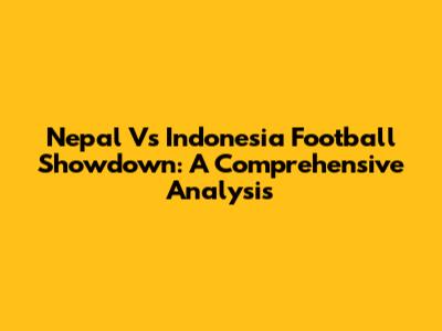 Nepal Vs Indonesia Football Showdown: A Comprehensive Analysis