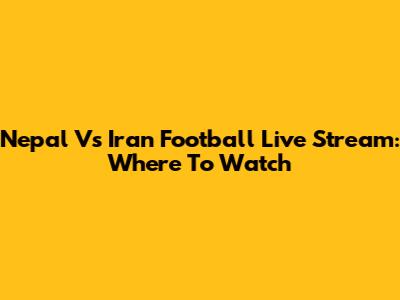 Nepal Vs Iran Football Live Stream: Where To Watch
