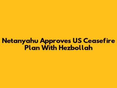 Netanyahu Approves US Ceasefire Plan With Hezbollah