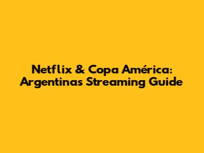 Netflix & Copa América: Argentina's Streaming Guide