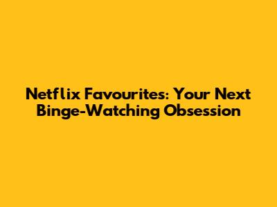 Netflix Favourites: Your Next Binge-Watching Obsession