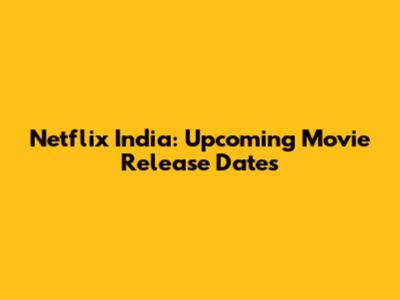 Netflix India: Upcoming Movie Release Dates