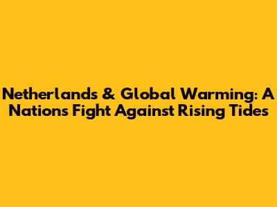 Netherlands & Global Warming: A Nation's Fight Against Rising Tides