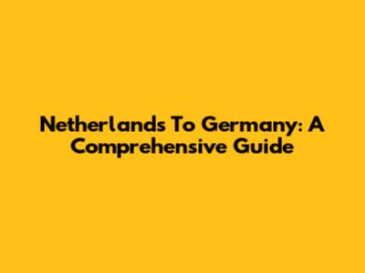 Netherlands To Germany: A Comprehensive Guide