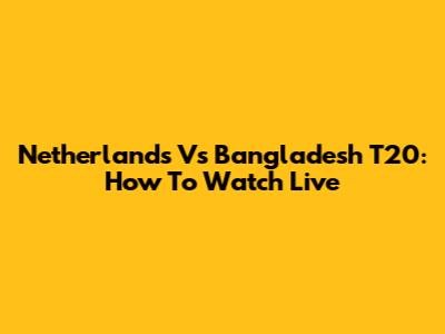 Netherlands Vs Bangladesh T20: How To Watch Live
