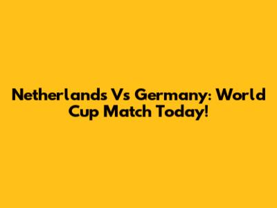 Netherlands Vs Germany: World Cup Match Today!