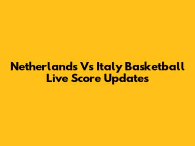 Netherlands Vs Italy Basketball Live Score Updates