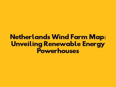 Netherlands Wind Farm Map: Unveiling Renewable Energy Powerhouses