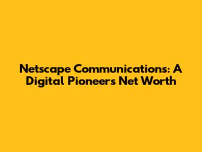 Netscape Communications: A Digital Pioneer's Net Worth