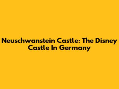 Neuschwanstein Castle: The Disney Castle In Germany