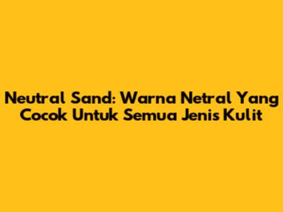 Neutral Sand: Warna Netral Yang Cocok Untuk Semua Jenis Kulit