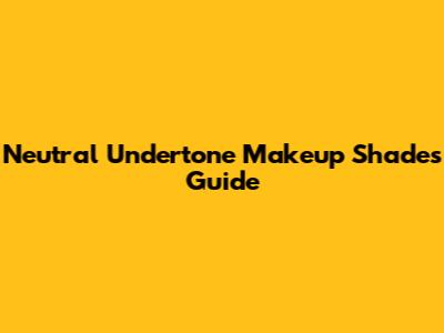 Neutral Undertone Makeup Shades Guide