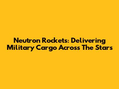 Neutron Rockets: Delivering Military Cargo Across The Stars