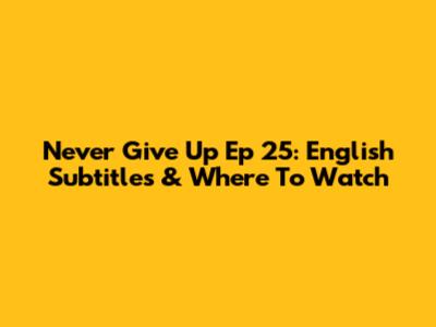 Never Give Up Ep 25: English Subtitles & Where To Watch