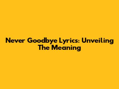 Never Goodbye Lyrics: Unveiling The Meaning