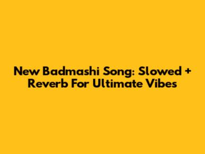 New Badmashi Song: Slowed + Reverb For Ultimate Vibes
