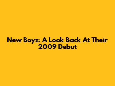 New Boyz: A Look Back At Their 2009 Debut