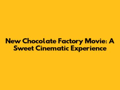 New Chocolate Factory Movie: A Sweet Cinematic Experience