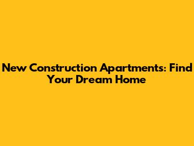 New Construction Apartments: Find Your Dream Home