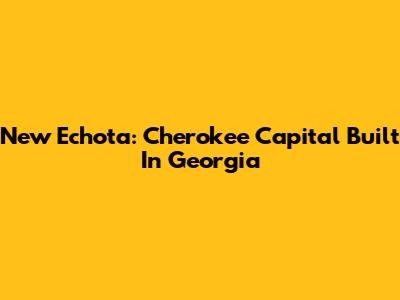 New Echota: Cherokee Capital Built In Georgia