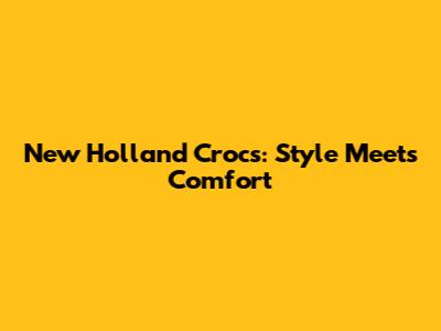 New Holland Crocs: Style Meets Comfort