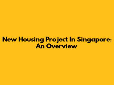 New Housing Project In Singapore: An Overview