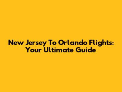 New Jersey To Orlando Flights: Your Ultimate Guide