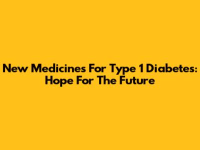 New Medicines For Type 1 Diabetes: Hope For The Future