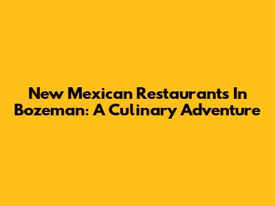 New Mexican Restaurants In Bozeman: A Culinary Adventure