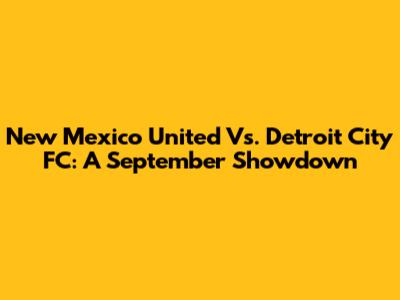New Mexico United Vs. Detroit City FC: A September Showdown