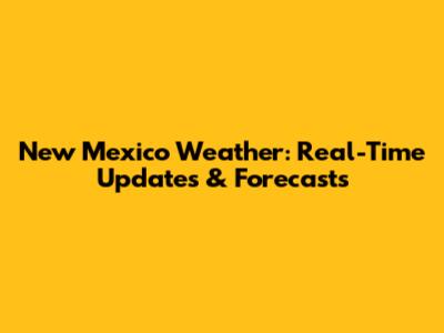 New Mexico Weather: Real-Time Updates & Forecasts