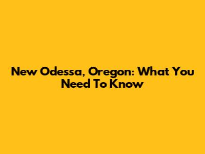 New Odessa, Oregon: What You Need To Know