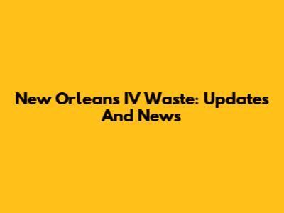 New Orleans IV Waste: Updates And News