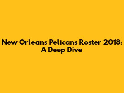 New Orleans Pelicans Roster 2018: A Deep Dive