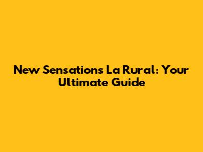 New Sensations La Rural: Your Ultimate Guide