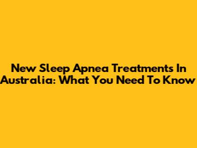 New Sleep Apnea Treatments In Australia: What You Need To Know