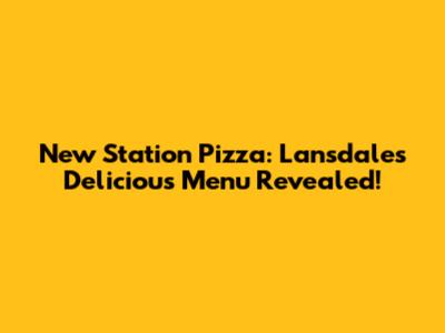 New Station Pizza: Lansdale's Delicious Menu Revealed!