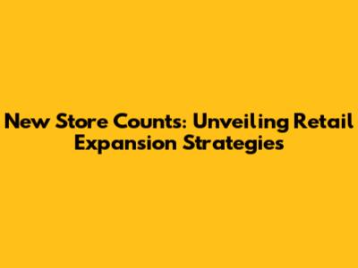 New Store Counts: Unveiling Retail Expansion Strategies
