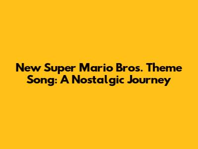 New Super Mario Bros. Theme Song: A Nostalgic Journey