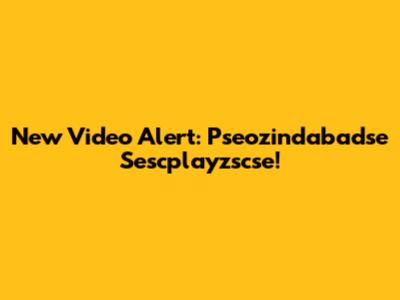 New Video Alert: Pseozindabadse Sescplayzscse!