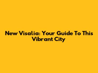 New Visalia: Your Guide To This Vibrant City