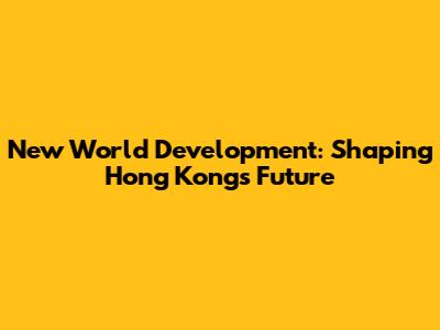New World Development: Shaping Hong Kong's Future