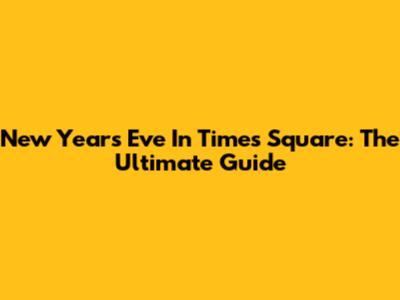 New Year's Eve In Times Square: The Ultimate Guide