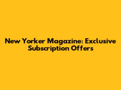 New Yorker Magazine: Exclusive Subscription Offers