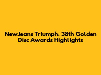 NewJeans' Triumph: 38th Golden Disc Awards Highlights