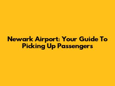 Newark Airport: Your Guide To Picking Up Passengers