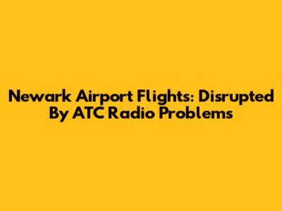 Newark Airport Flights: Disrupted By ATC Radio Problems