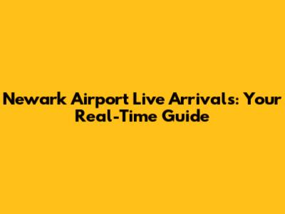 Newark Airport Live Arrivals: Your Real-Time Guide