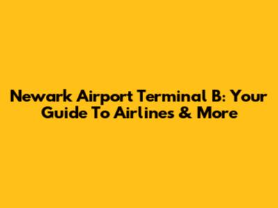 Newark Airport Terminal B: Your Guide To Airlines & More
