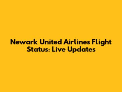 Newark United Airlines Flight Status: Live Updates
